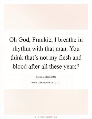 Oh God, Frankie, I breathe in rhythm with that man. You think that’s not my flesh and blood after all these years? Picture Quote #1