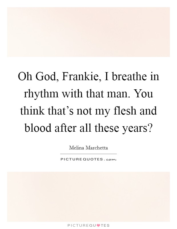 Oh God, Frankie, I breathe in rhythm with that man. You think that's not my flesh and blood after all these years? Picture Quote #1