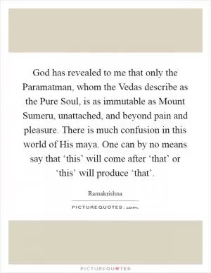 God has revealed to me that only the Paramatman, whom the Vedas describe as the Pure Soul, is as immutable as Mount Sumeru, unattached, and beyond pain and pleasure. There is much confusion in this world of His maya. One can by no means say that ‘this’ will come after ‘that’ or ‘this’ will produce ‘that’ Picture Quote #1