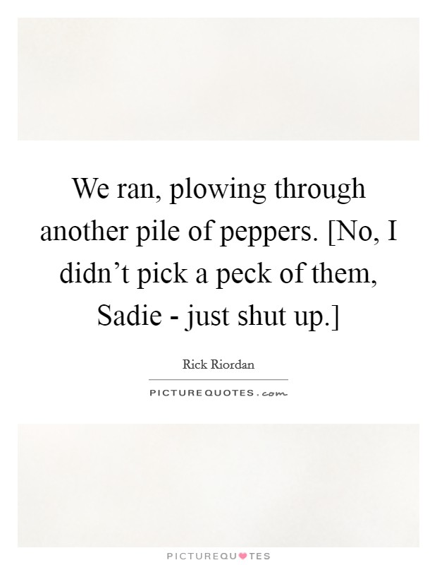 We ran, plowing through another pile of peppers. [No, I didn't pick a peck of them, Sadie - just shut up.] Picture Quote #1