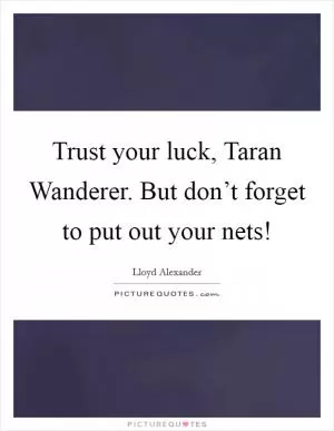 Trust your luck, Taran Wanderer. But don’t forget to put out your nets! Picture Quote #1