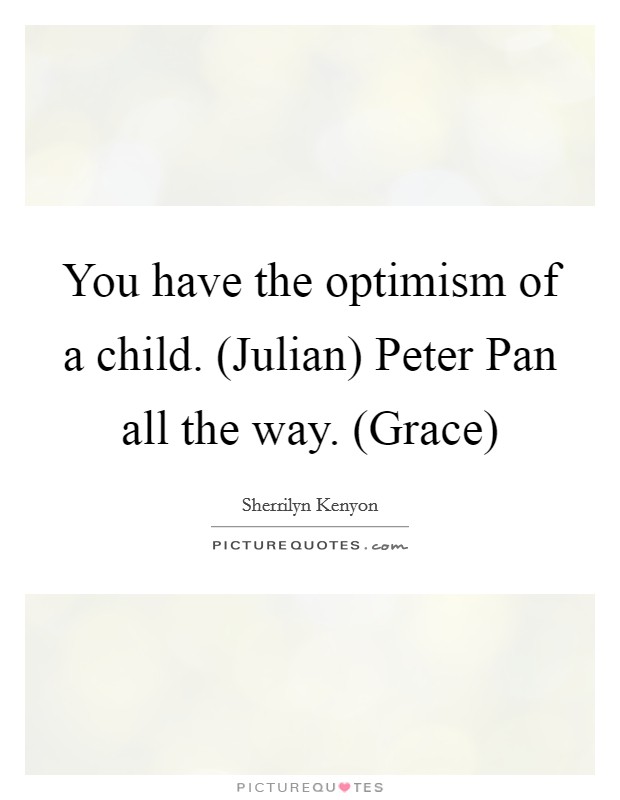 You have the optimism of a child. (Julian) Peter Pan all the way. (Grace) Picture Quote #1