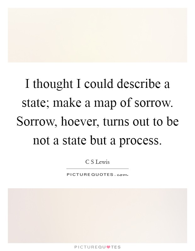 I thought I could describe a state; make a map of sorrow. Sorrow, hoever, turns out to be not a state but a process Picture Quote #1
