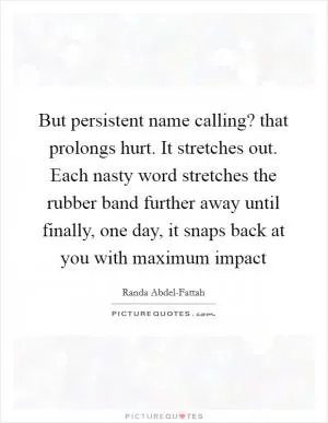 But persistent name calling? that prolongs hurt. It stretches out. Each nasty word stretches the rubber band further away until finally, one day, it snaps back at you with maximum impact Picture Quote #1
