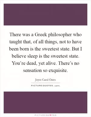 There was a Greek philosopher who taught that, of all things, not to have been born is the sweetest state. But I believe sleep is the sweetest state. You’re dead, yet alive. There’s no sensation so exquisite Picture Quote #1