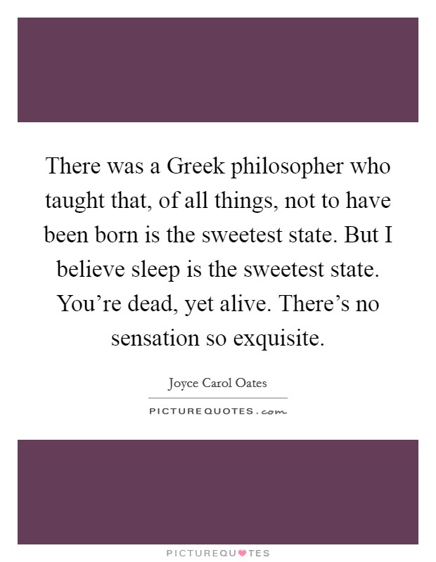 There was a Greek philosopher who taught that, of all things, not to have been born is the sweetest state. But I believe sleep is the sweetest state. You're dead, yet alive. There's no sensation so exquisite Picture Quote #1