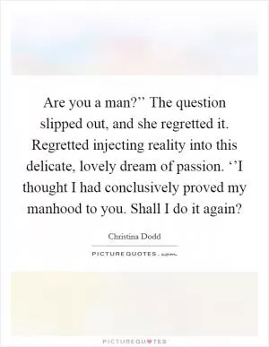 Are you a man?’’ The question slipped out, and she regretted it. Regretted injecting reality into this delicate, lovely dream of passion. ‘’I thought I had conclusively proved my manhood to you. Shall I do it again? Picture Quote #1
