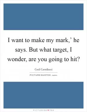 I want to make my mark,’ he says. But what target, I wonder, are you going to hit? Picture Quote #1