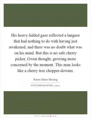 His heavy-lidded gaze reflected a languor that had nothing to do with having just awakened, and there was no doubt what was on his mind. But this is no safe cherry picker, Gwen thought, growing more concerned by the moment. This man looks like a cherry tree chopper-downer Picture Quote #1