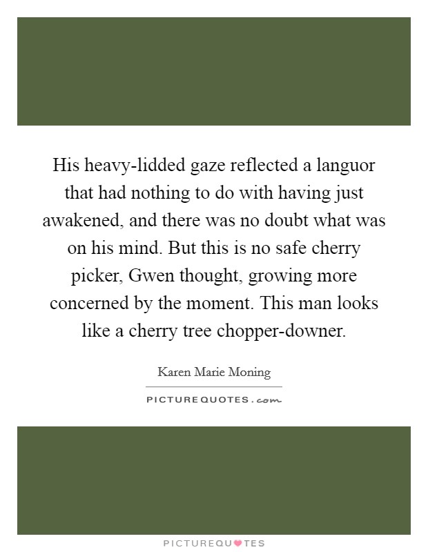 His heavy-lidded gaze reflected a languor that had nothing to do with having just awakened, and there was no doubt what was on his mind. But this is no safe cherry picker, Gwen thought, growing more concerned by the moment. This man looks like a cherry tree chopper-downer Picture Quote #1