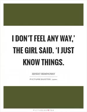 I don’t feel any way,’ the girl said. ‘I just know things Picture Quote #1
