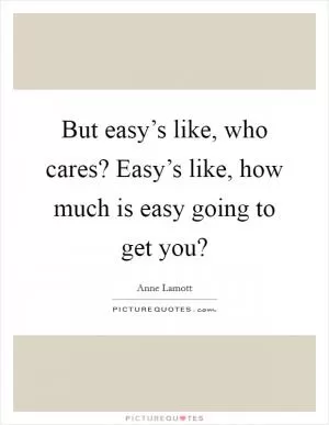 But easy’s like, who cares? Easy’s like, how much is easy going to get you? Picture Quote #1
