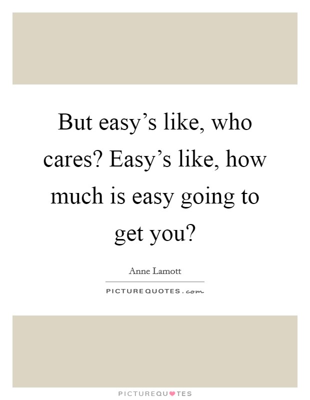 But easy's like, who cares? Easy's like, how much is easy going to get you? Picture Quote #1
