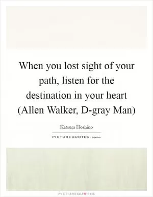 When you lost sight of your path, listen for the destination in your heart (Allen Walker, D-gray Man) Picture Quote #1