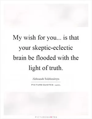 My wish for you... is that your skeptic-eclectic brain be flooded with the light of truth Picture Quote #1
