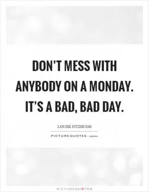 Don’t mess with anybody on a Monday. It’s a bad, bad day Picture Quote #1