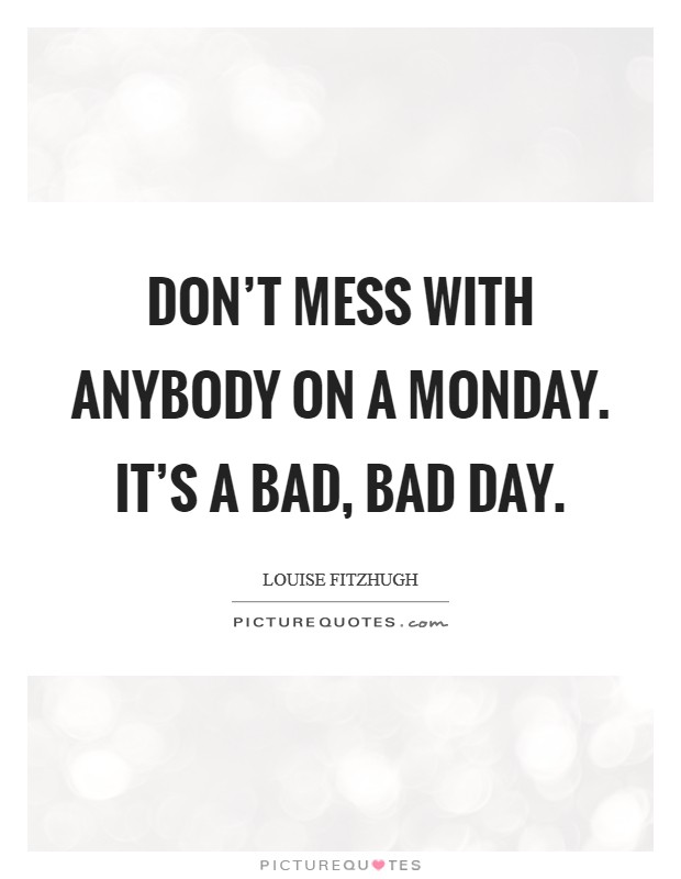 Don't mess with anybody on a Monday. It's a bad, bad day Picture Quote #1