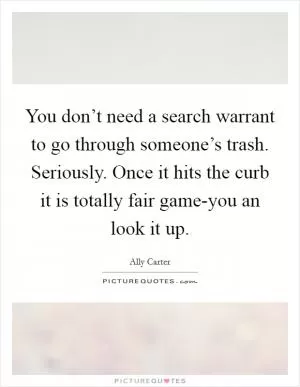 You don’t need a search warrant to go through someone’s trash. Seriously. Once it hits the curb it is totally fair game-you an look it up Picture Quote #1