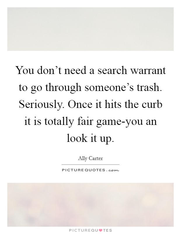 You don't need a search warrant to go through someone's trash. Seriously. Once it hits the curb it is totally fair game-you an look it up Picture Quote #1