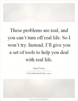 These problems are real, and you can’t turn off real life. So I won’t try. Instead, I’ll give you a set of tools to help you deal with real life Picture Quote #1