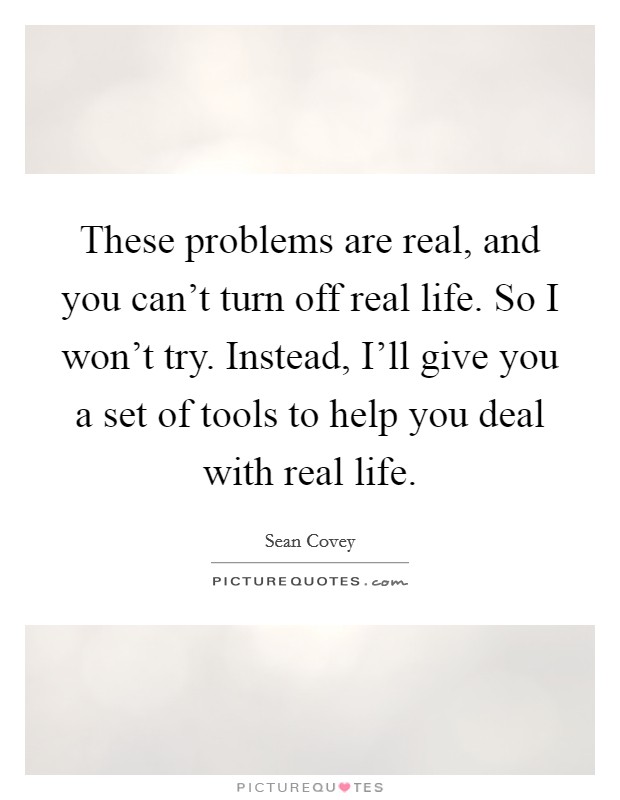 These problems are real, and you can't turn off real life. So I won't try. Instead, I'll give you a set of tools to help you deal with real life Picture Quote #1