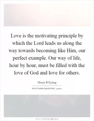 Love is the motivating principle by which the Lord leads us along the way towards becoming like Him, our perfect example. Our way of life, hour by hour, must be filled with the love of God and love for others Picture Quote #1