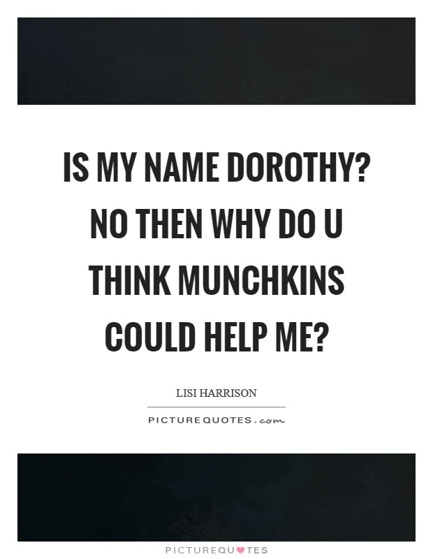 Is my name dorothy? No Then why do u think munchkins could help me? Picture Quote #1