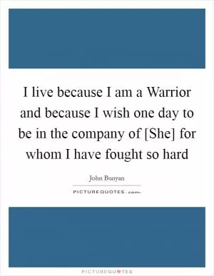 I live because I am a Warrior and because I wish one day to be in the company of [She] for whom I have fought so hard Picture Quote #1