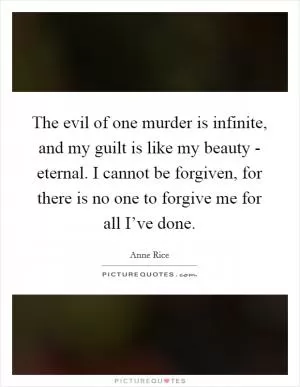 The evil of one murder is infinite, and my guilt is like my beauty - eternal. I cannot be forgiven, for there is no one to forgive me for all I’ve done Picture Quote #1