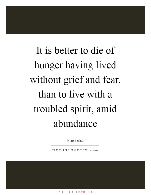 It is better to die of hunger having lived without grief and fear, than to live with a troubled spirit, amid abundance Picture Quote #1