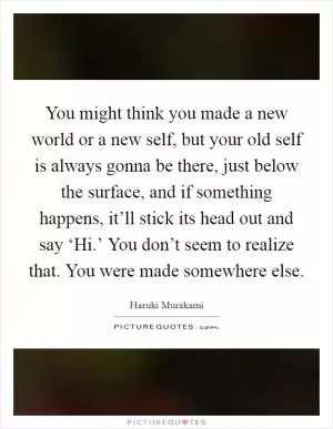 You might think you made a new world or a new self, but your old self is always gonna be there, just below the surface, and if something happens, it’ll stick its head out and say ‘Hi.’ You don’t seem to realize that. You were made somewhere else Picture Quote #1