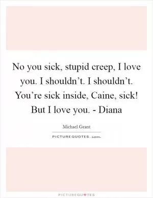 No you sick, stupid creep, I love you. I shouldn’t. I shouldn’t. You’re sick inside, Caine, sick! But I love you. - Diana Picture Quote #1