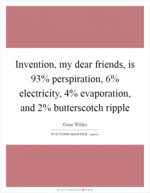 Invention, my dear friends, is 93% perspiration, 6% electricity, 4% evaporation, and 2% butterscotch ripple Picture Quote #1
