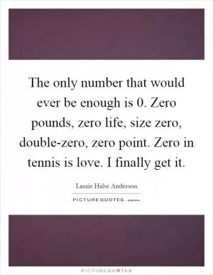 The only number that would ever be enough is 0. Zero pounds, zero life, size zero, double-zero, zero point. Zero in tennis is love. I finally get it Picture Quote #1