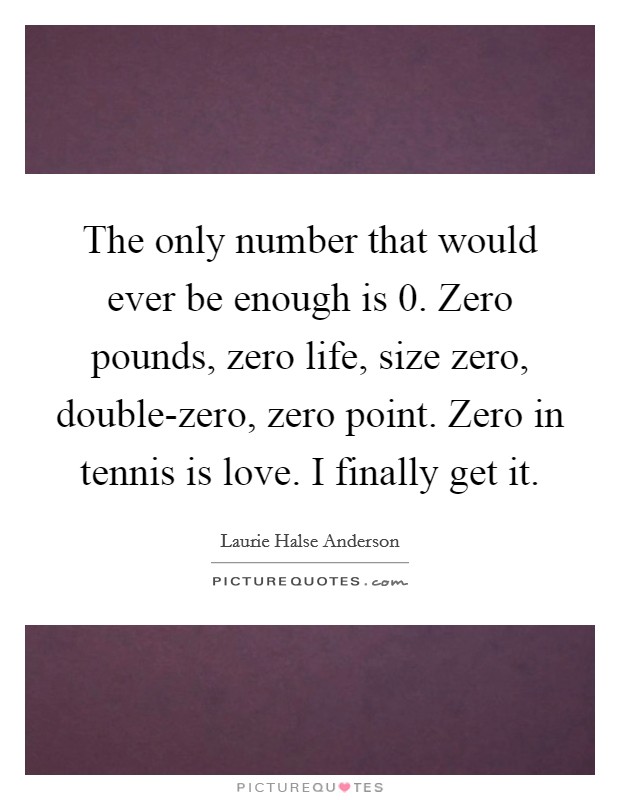 The only number that would ever be enough is 0. Zero pounds, zero life, size zero, double-zero, zero point. Zero in tennis is love. I finally get it Picture Quote #1