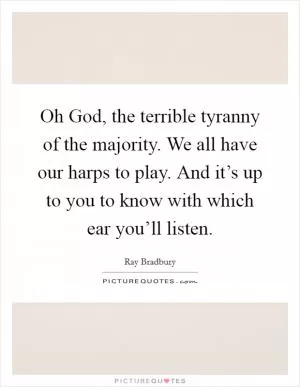 Oh God, the terrible tyranny of the majority. We all have our harps to play. And it’s up to you to know with which ear you’ll listen Picture Quote #1
