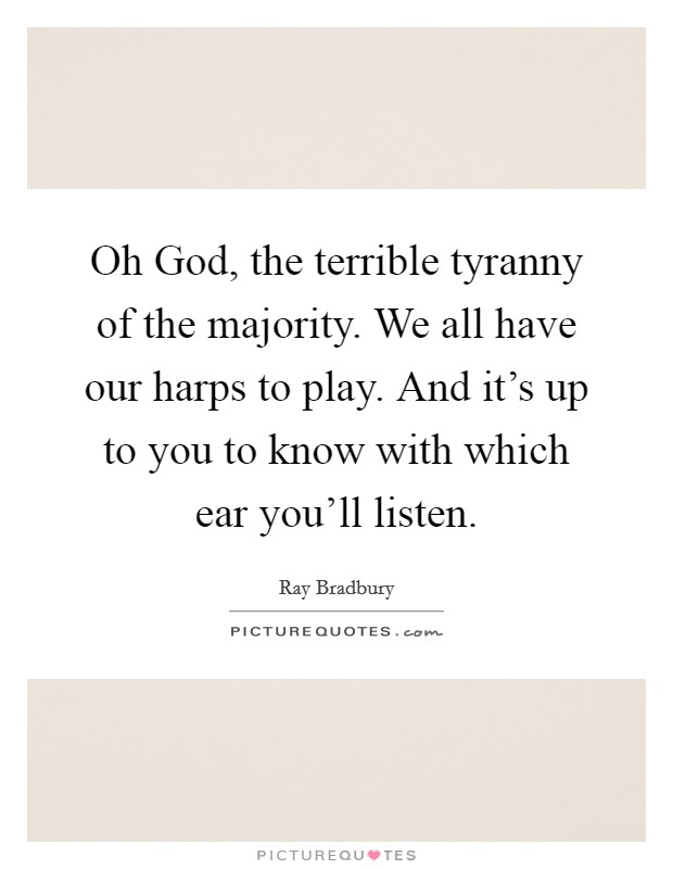 Oh God, the terrible tyranny of the majority. We all have our harps to play. And it's up to you to know with which ear you'll listen Picture Quote #1