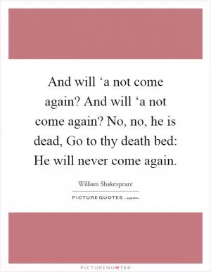 And will ‘a not come again? And will ‘a not come again? No, no, he is dead, Go to thy death bed: He will never come again Picture Quote #1