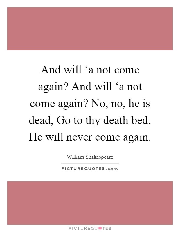 And will ‘a not come again? And will ‘a not come again? No, no, he is dead, Go to thy death bed: He will never come again Picture Quote #1