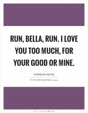 Run, Bella, run. I love you too much, for your good or mine Picture Quote #1