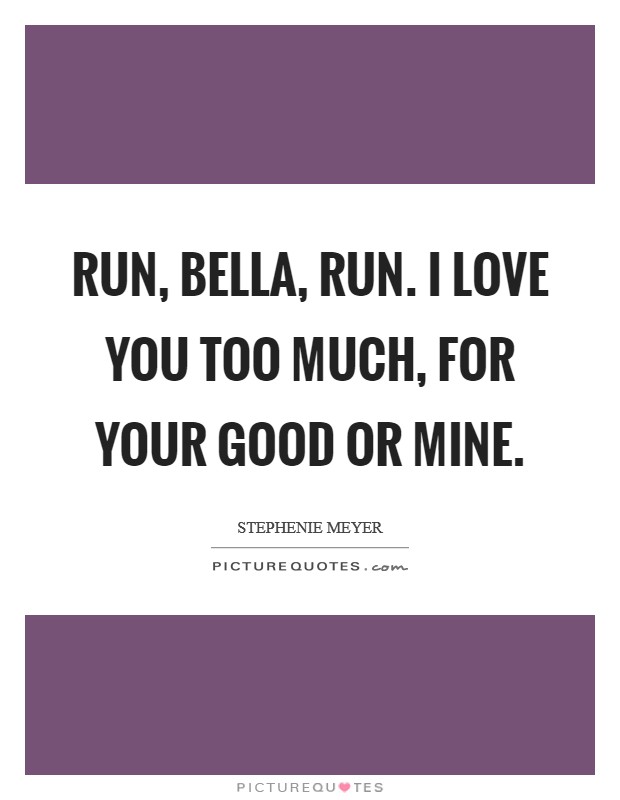 Run, Bella, run. I love you too much, for your good or mine Picture Quote #1
