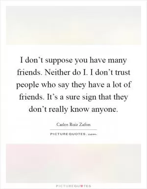 I don’t suppose you have many friends. Neither do I. I don’t trust people who say they have a lot of friends. It’s a sure sign that they don’t really know anyone Picture Quote #1