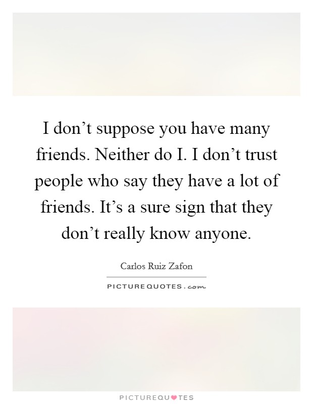 I don't suppose you have many friends. Neither do I. I don't trust people who say they have a lot of friends. It's a sure sign that they don't really know anyone Picture Quote #1