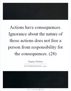 Actions have consequences. Ignorance about the nature of those actions does not free a person from responsibility for the consequences. (28) Picture Quote #1