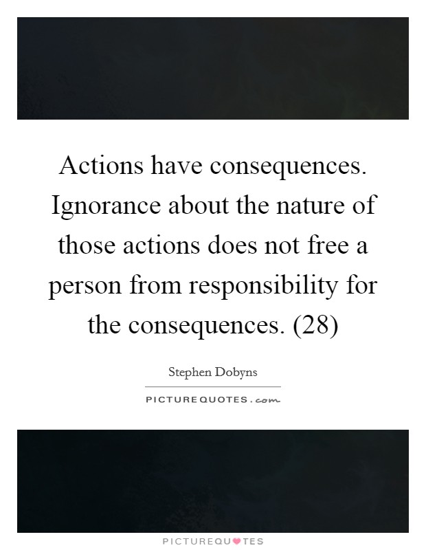 Actions have consequences. Ignorance about the nature of those actions does not free a person from responsibility for the consequences. (28) Picture Quote #1