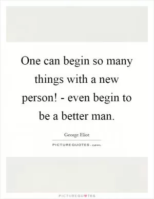 One can begin so many things with a new person! - even begin to be a better man Picture Quote #1