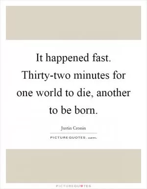 It happened fast. Thirty-two minutes for one world to die, another to be born Picture Quote #1
