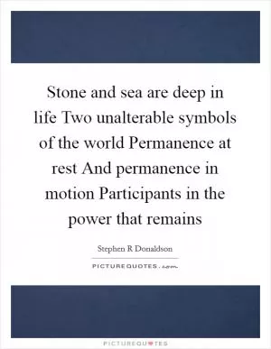 Stone and sea are deep in life Two unalterable symbols of the world Permanence at rest And permanence in motion Participants in the power that remains Picture Quote #1