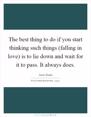 The best thing to do if you start thinking such things (falling in love) is to lie down and wait for it to pass. It always does Picture Quote #1
