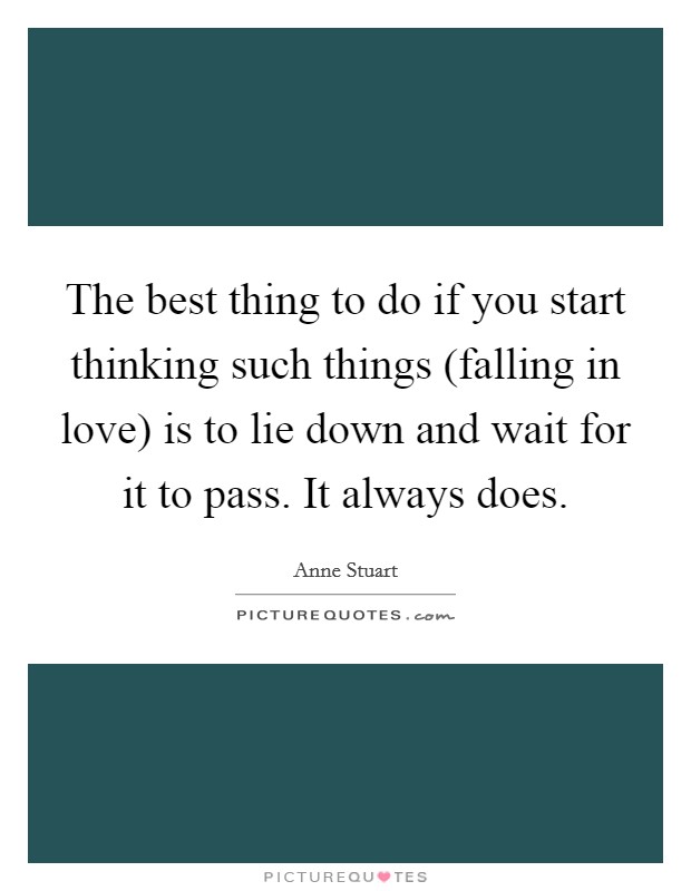 The best thing to do if you start thinking such things (falling in love) is to lie down and wait for it to pass. It always does Picture Quote #1